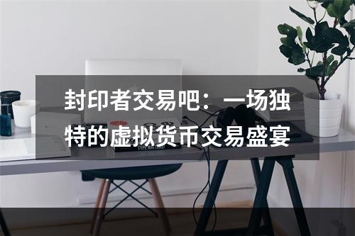 封印者交易吧：一场独特的虚拟货币交易盛宴