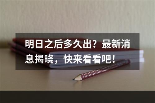 明日之后多久出？最新消息揭晓，快来看看吧！