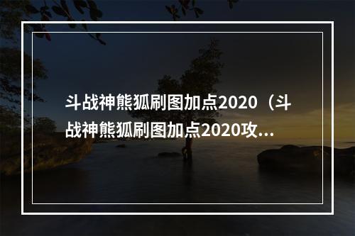 斗战神熊狐刷图加点2020（斗战神熊狐刷图加点2020攻略：必须掌握的技巧和要点！）