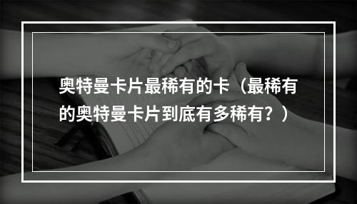 奥特曼卡片最稀有的卡（最稀有的奥特曼卡片到底有多稀有？）