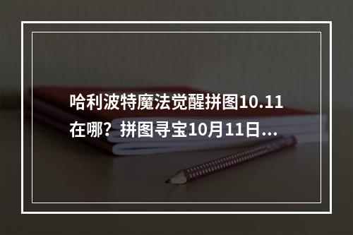 哈利波特魔法觉醒拼图10.11在哪？拼图寻宝10月11日碎片线索位置汇总[多图]--游戏攻略网