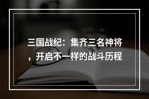 三国战纪：集齐三名神将，开启不一样的战斗历程