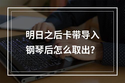 明日之后卡带导入钢琴后怎么取出？