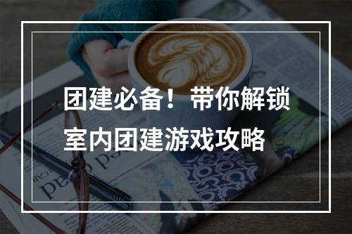 团建必备！带你解锁室内团建游戏攻略