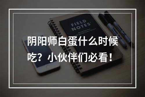 阴阳师白蛋什么时候吃？小伙伴们必看！