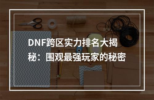 DNF跨区实力排名大揭秘：围观最强玩家的秘密