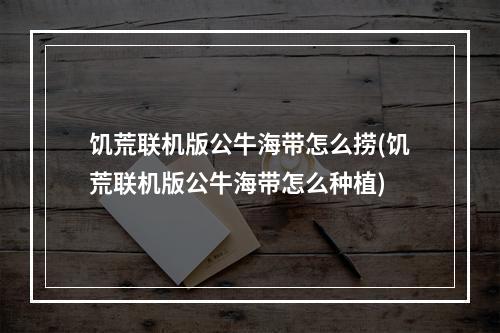 饥荒联机版公牛海带怎么捞(饥荒联机版公牛海带怎么种植)