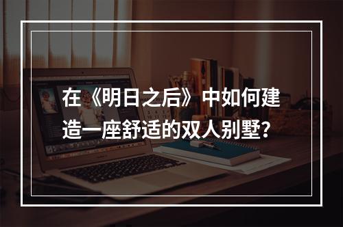 在《明日之后》中如何建造一座舒适的双人别墅？