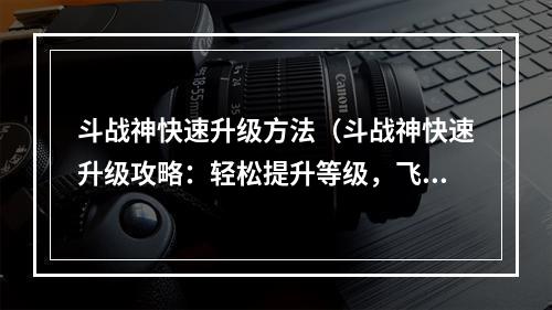 斗战神快速升级方法（斗战神快速升级攻略：轻松提升等级，飞速成长！）