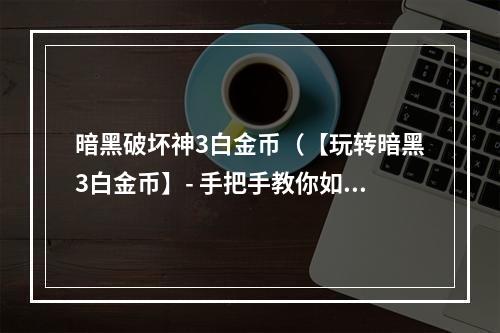 暗黑破坏神3白金币（【玩转暗黑3白金币】- 手把手教你如何轻松获取白金币！）