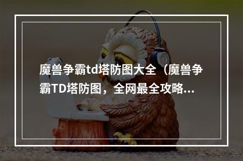 魔兽争霸td塔防图大全（魔兽争霸TD塔防图，全网最全攻略大全！）