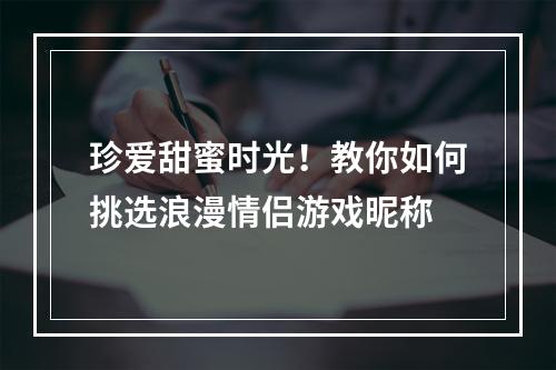 珍爱甜蜜时光！教你如何挑选浪漫情侣游戏昵称