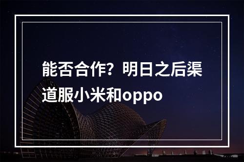 能否合作？明日之后渠道服小米和oppo