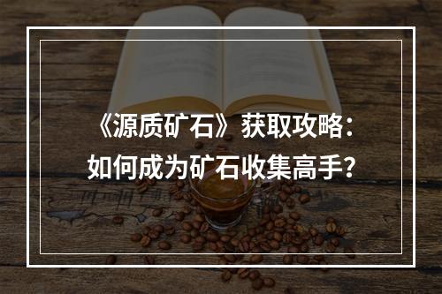 《源质矿石》获取攻略：如何成为矿石收集高手？