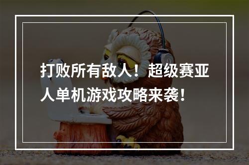 打败所有敌人！超级赛亚人单机游戏攻略来袭！