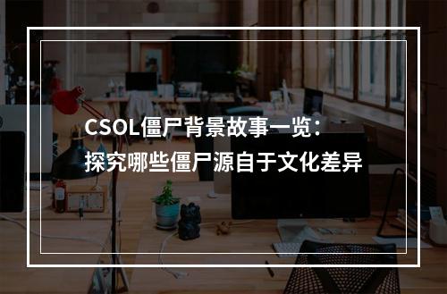 CSOL僵尸背景故事一览：探究哪些僵尸源自于文化差异