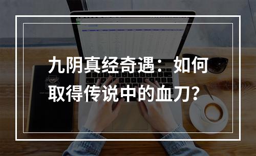 九阴真经奇遇：如何取得传说中的血刀？