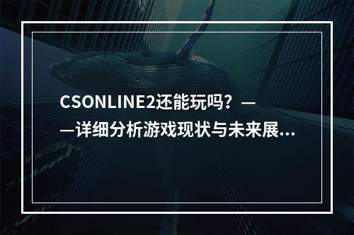 CSONLINE2还能玩吗？——详细分析游戏现状与未来展望