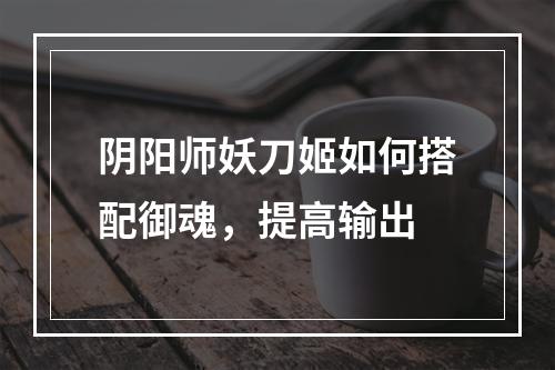 阴阳师妖刀姬如何搭配御魂，提高输出