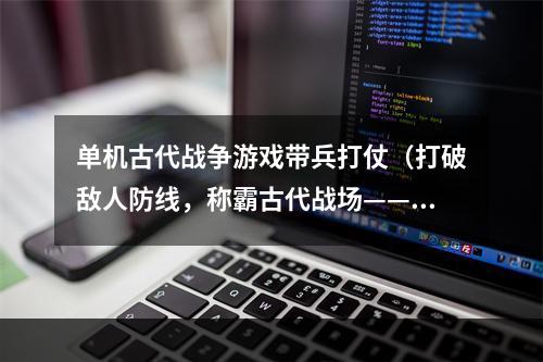 单机古代战争游戏带兵打仗（打破敌人防线，称霸古代战场——单机古代战争游戏带兵打仗攻略）