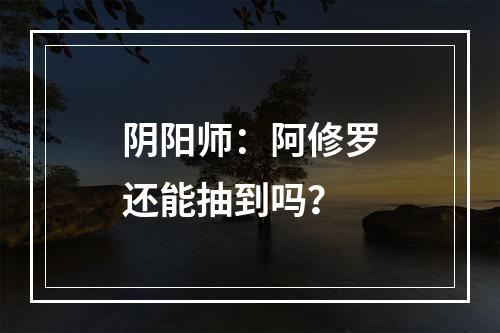 阴阳师：阿修罗还能抽到吗？