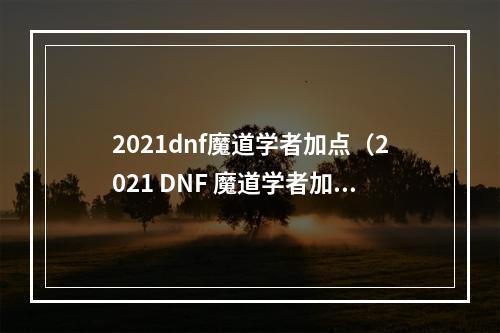 2021dnf魔道学者加点（2021 DNF 魔道学者加点攻略）