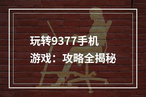 玩转9377手机游戏：攻略全揭秘