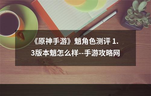 《原神手游》魈角色测评 1.3版本魈怎么样--手游攻略网