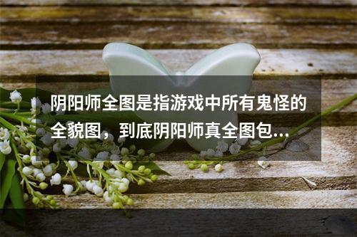 阴阳师全图是指游戏中所有鬼怪的全貌图，到底阴阳师真全图包括联动吗？下面一一为大家解答。