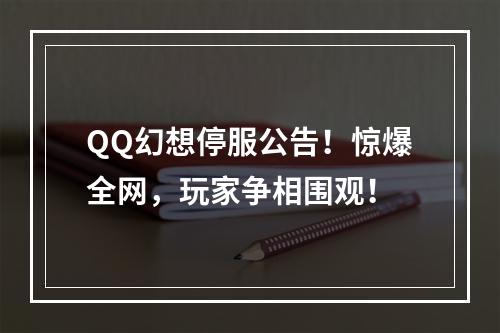 QQ幻想停服公告！惊爆全网，玩家争相围观！