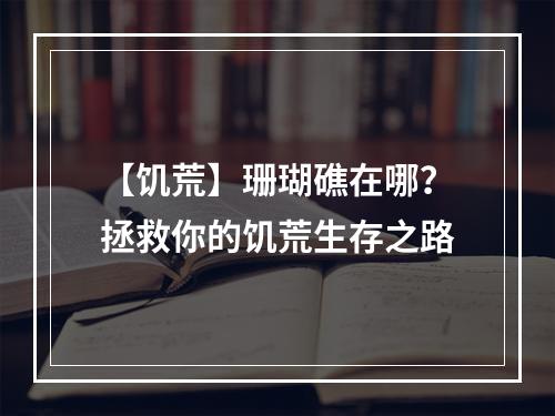 【饥荒】珊瑚礁在哪？拯救你的饥荒生存之路