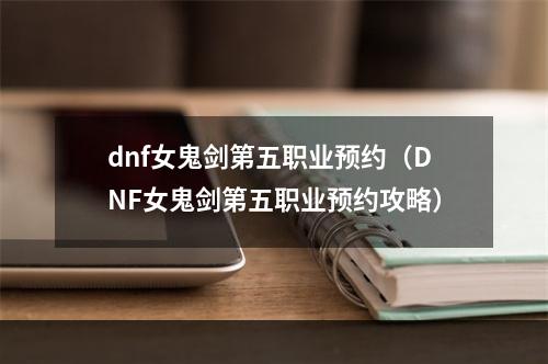 dnf女鬼剑第五职业预约（DNF女鬼剑第五职业预约攻略）