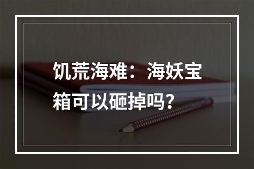 饥荒海难：海妖宝箱可以砸掉吗？