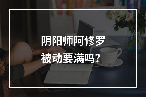 阴阳师阿修罗被动要满吗？