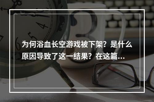 为何浴血长空游戏被下架？是什么原因导致了这一结果？在这篇文章中，我们将深入探讨这个话题，解答大家的疑