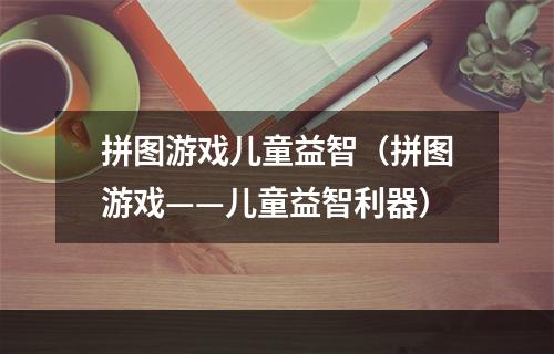 拼图游戏儿童益智（拼图游戏——儿童益智利器）