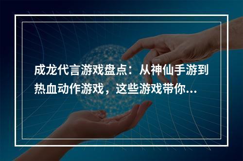 成龙代言游戏盘点：从神仙手游到热血动作游戏，这些游戏带你领略巨星魅力