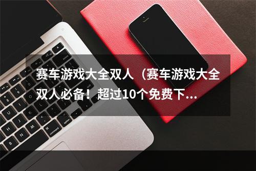 赛车游戏大全双人（赛车游戏大全双人必备！超过10个免费下载赛车游戏推荐）