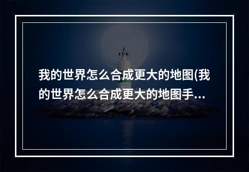 我的世界怎么合成更大的地图(我的世界怎么合成更大的地图手机版)