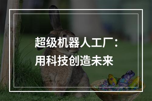 超级机器人工厂：用科技创造未来