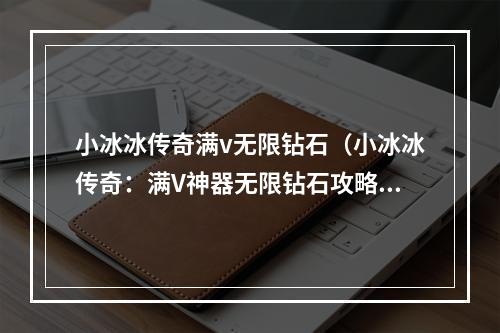 小冰冰传奇满v无限钻石（小冰冰传奇：满V神器无限钻石攻略）