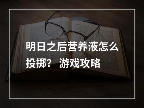 明日之后营养液怎么投掷？ 游戏攻略