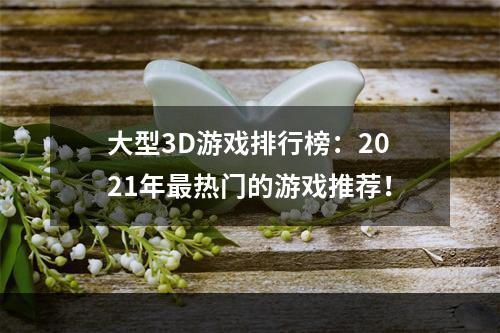 大型3D游戏排行榜：2021年最热门的游戏推荐！