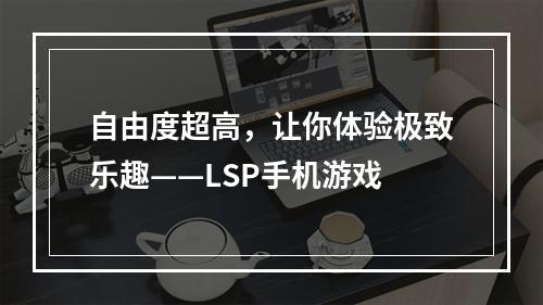 自由度超高，让你体验极致乐趣——LSP手机游戏