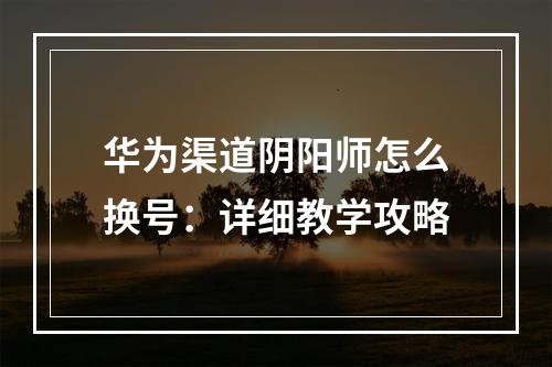 华为渠道阴阳师怎么换号：详细教学攻略