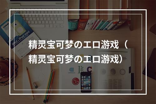 精灵宝可梦のエロ游戏（精灵宝可梦のエロ游戏）