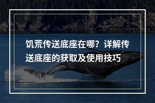 饥荒传送底座在哪？详解传送底座的获取及使用技巧