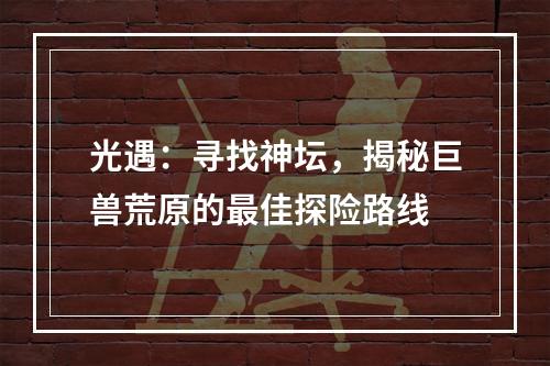 光遇：寻找神坛，揭秘巨兽荒原的最佳探险路线