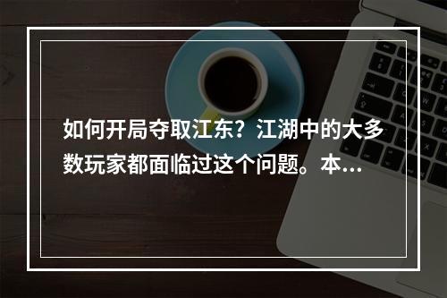 如何开局夺取江东？江湖中的大多数玩家都面临过这个问题。本篇文章将分享关于开局夺取江东的攻略，帮助你在