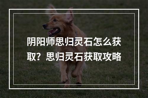 阴阳师思归灵石怎么获取？思归灵石获取攻略